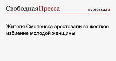 Жителя Смоленска арестовали за жесткое избиение молодой женщины - svpressa.ru - Смоленск