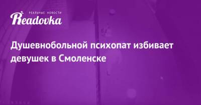 Душевнобольной психопат избивает девушек в Смоленске - readovka.ru - Смоленск