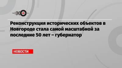 Андрей Никитин - Реконструкция исторических объектов в Новгороде стала самой масштабной за последние 50 лет – губернатор - echo.msk.ru - Москва - Новгородская обл.