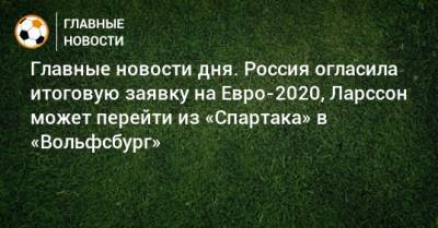 На Евро - Главные новости дня. Россия огласила итоговую заявку на Евро-2020, Ларссон может перейти из «Спартака» в «Вольфсбург» - bombardir.ru