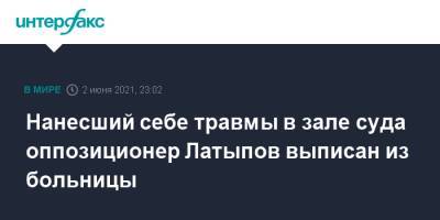 Степан Латыпов - Нанесший себе травмы в зале суда оппозиционер Латыпов выписан из больницы - interfax.ru - Москва - Белоруссия