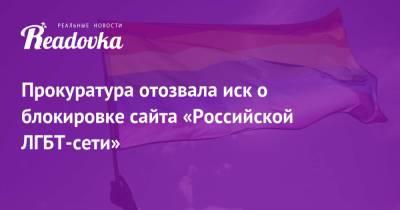 Прокуратура отозвала иск о блокировке сайта «Российской ЛГБТ-сети» - readovka.news - Санкт-Петербург