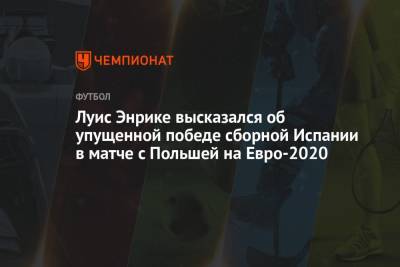 Луис Энрик - На Евро - Луис Энрике высказался об упущенной победе сборной Испании в матче с Польшей на Евро-2020 - championat.com - Испания