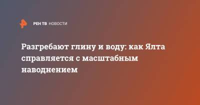 Разгребают глину и воду: как Ялта справляется с масштабным наводнением - ren.tv - Крым