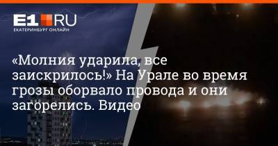 «Молния ударила, все заискрилось!» На Урале во время грозы оборвало провода и они загорелись. Видео - e1.ru - Екатеринбург