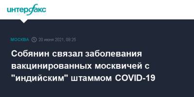 Сергей Собянин - Михаил Мурашко - Собянин связал заболевания вакцинированных москвичей с "индийским" штаммом COVID-19 - interfax.ru - Москва