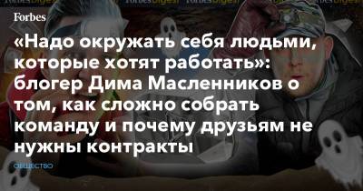Блогер - «Надо окружать себя людьми, которые хотят работать»: блогер Дима Масленников о том, как сложно собрать команду и почему друзьям не нужны контракты - forbes.ru