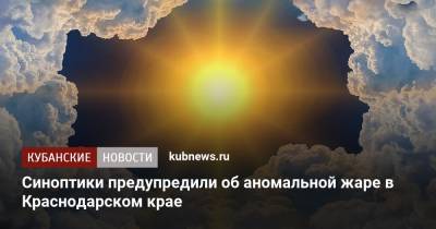 Синоптики предупредили об аномальной жаре в Краснодарском крае - kubnews.ru - Краснодарский край - Астраханская обл. - Ростовская обл. - респ. Калмыкия - Ставрополье - окр. Скфо