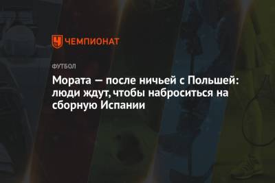 Альваро Морат - Мората — после ничьей с Польшей: люди ждут, чтобы наброситься на сборную Испании - championat.com - Испания
