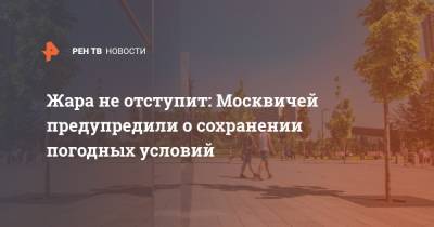 Михаил Леус - Жара не отступит: Москвичей предупредили о сохранении погодных условий - ren.tv - Москва