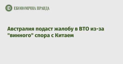 Австралия подаст жалобу в ВТО из-за "винного" спора с Китаем - epravda.com.ua - Австралия