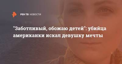 "Заботливый, обожаю детей": убийца американки искал девушку мечты - ren.tv - США - Нижегородская обл.