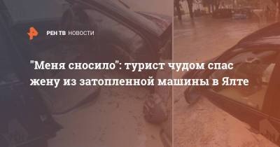 "Меня сносило": турист чудом спас жену из затопленной машины в Ялте - ren.tv - Тольятти - Ялта