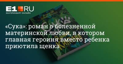 Филипп Сапегин - «Сука»: роман о болезненной материнской любви, в котором главная героиня вместо ребенка приютила щенка - e1.ru - Екатеринбург