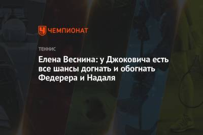 Роджер Федерер - Рафаэль Надаль - Елена Веснина - Елена Веснина: у Джоковича есть все шансы догнать и обогнать Федерера и Надаля - championat.com