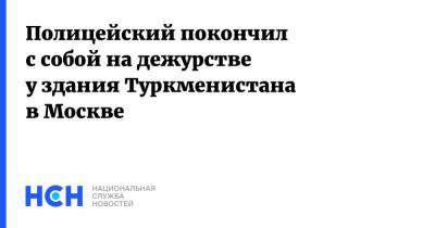 Полицейский покончил с собой на дежурстве у здания Туркменистана в Москве - nsn.fm - Москва - Туркмения - Пермский край - Посольство