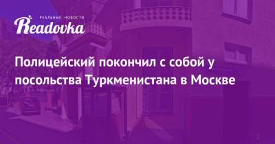 Полицейский покончил с собой у посольства Туркменистана в Москве - readovka.news - Москва - Екатеринбург - Туркмения