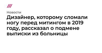 Дизайнер, которому сломали ногу перед митингом в 2019 году, рассказал о подмене выписки из больницы - tvrain.ru