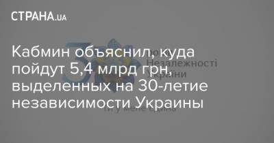 Зеленский - Кабмин объяснил, куда пойдут 5,4 млрд грн, выделенных на 30-летие независимости Украины - strana.ua - Украина - Киев