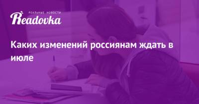 Каких изменений россиянам ждать в июле - readovka.news - Россия