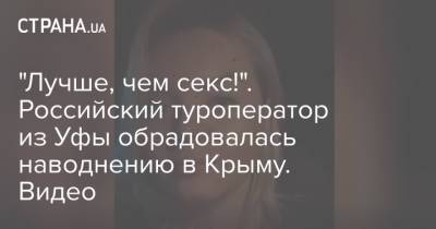 "Лучше, чем секс!". Российский туроператор из Уфы обрадовалась наводнению в Крыму. Видео - strana.ua - Украина - Крым - Уфа