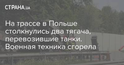 На трассе в Польше столкнулись два тягача, перевозившие танки. Военная техника сгорела - strana.ua - Польша