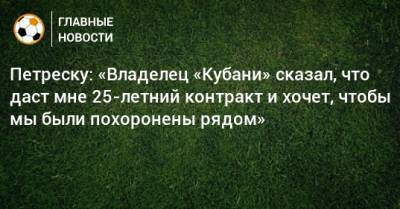 Петреску: «Владелец «Кубани» сказал, что даст мне 25-летний контракт и хочет, чтобы мы были похоронены рядом» - bombardir.ru - Петреск