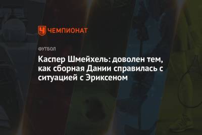 Андрей Панков - Кристиан Эриксен - Каспер Шмейхель - Каспер Шмейхель: доволен тем, как сборная Дании справилась с ситуацией с Эриксеном - championat.com - Дания - Копенгаген