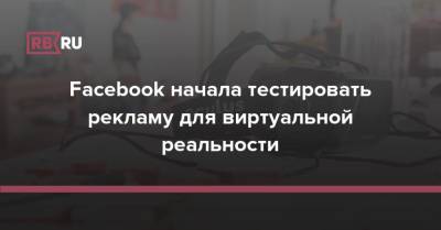 Facebook начала тестировать рекламу для виртуальной реальности - rb.ru