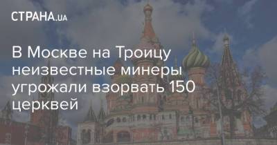 В Москве на Троицу неизвестные минеры угрожали взорвать 150 церквей - strana.ua - Москва - Россия - Киев