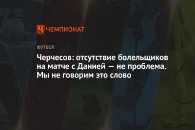 Станислав Черчесов - Черчесов: отсутствие болельщиков на матче с Данией — не проблема. Мы не говорим это слово - championat.com - Дания - Копенгаген