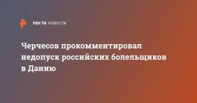Станислав Черчесов - Черчесов прокомментировал недопуск российских болельщиков в Данию - ren.tv - Дания