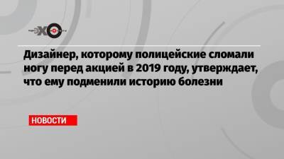 Константин Коновалов - Дизайнер, которому полицейские сломали ногу перед акцией в 2019 году, утверждает, что ему подменили историю болезни - echo.msk.ru
