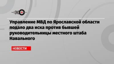 Управление МВД по Ярославской области подало два иска против бывшей руководительницы местного штаба Навального - echo.msk.ru - Ярославская обл.