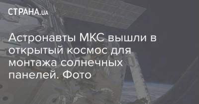 Астронавты МКС вышли в открытый космос для монтажа солнечных панелей. Фото - strana.ua