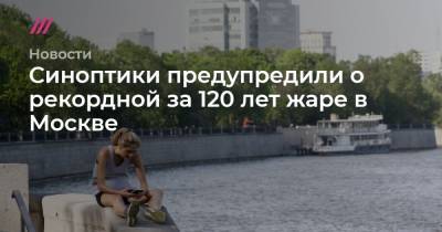 Андрей Никеричев - Синоптики предупредили о рекордной за 120 лет жаре в Москве - tvrain.ru - Москва