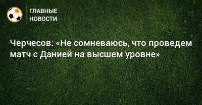 Станислав Черчесов - Черчесов: «Не сомневаюсь, что проведем матч с Данией на высшем уровне» - bombardir.ru - Дания