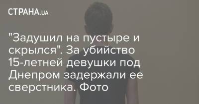 "Задушил на пустыре и скрылся". За убийство 15-летней девушки под Днепром задержали ее сверстника. Фото - strana.ua - Днепропетровская обл. - Днепр