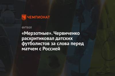 Андрей Червиченко - «Мерзотные». Червиченко раскритиковал датских футболистов за слова перед матчем с Россией - championat.com - Дания