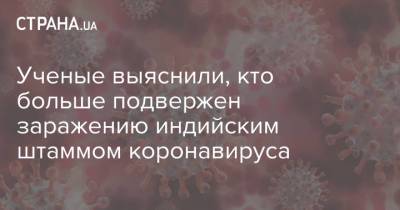 Ученые выяснили, кто больше подвержен заражению индийским штаммом коронавируса - strana.ua - Англия - Шотландия