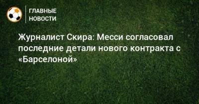 Николо Скир - Журналист Скира: Месси согласовал последние детали нового контракта с «Барселоной» - bombardir.ru