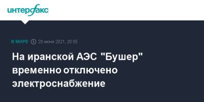 На иранской АЭС "Бушер" временно отключено электроснабжение - interfax.ru - Москва - Иран