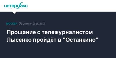 Анатолий Лысенко - Прощание с тележурналистом Лысенко пройдёт в "Останкино" - interfax.ru - Москва