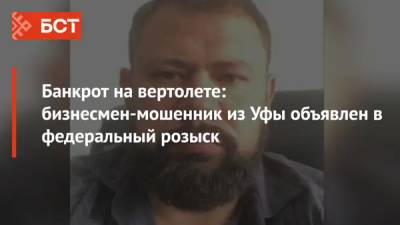 Банкрот на вертолете: бизнесмен-мошенник из Уфы объявлен в федеральный розыск - bash.news - Уфа