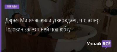 Александр Головин - Дарья Митичашвили утверждает, что актер Головин залез к ней под юбку - skuke.net