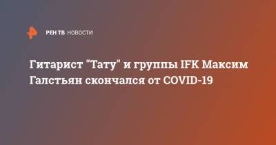 Гитарист "Тату" и группы IFK Максим Галстьян скончался от COVID-19 - ren.tv