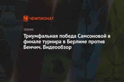 Викторий Азаренко - Вероника Кудерметова - Людмила Самсонова - Маркета Вондроушова - Триумфальная победа Самсоновой в финале турнира в Берлине против Бенчич. Видеообзор - championat.com - Берлин
