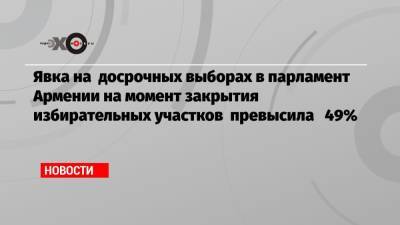 Роберт Кочарян - Никола Пашинян - Явка на досрочных выборах в парламент Армении на момент закрытия избирательных участков превысила 49% - echo.msk.ru - Москва