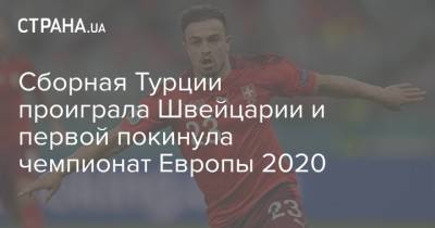 Сборная Турции проиграла Швейцарии и первой покинула чемпионат Европы 2020 - strana.ua - Швейцария - Италия - Турция - Азербайджан - Баку