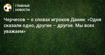 Станислав Черчесов - Черчесов – о словах игроков Дании: «Одни сказали одно, другие – другое. Мы всех уважаем» - bombardir.ru - Дания